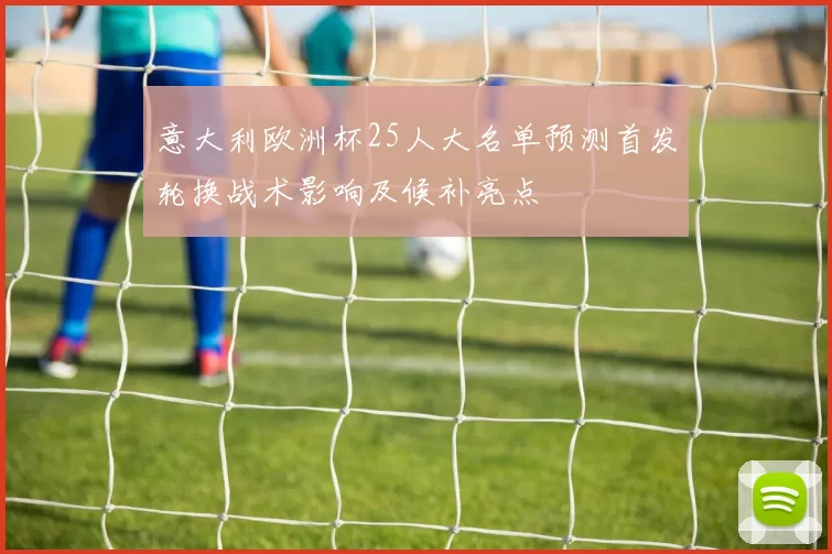 意大利欧洲杯25人大名单预测首发轮换战术影响及候补亮点