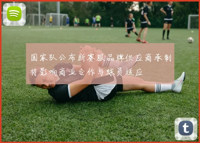 国家队公布新赛服品牌供应商承制将影响商业合作与球员适应