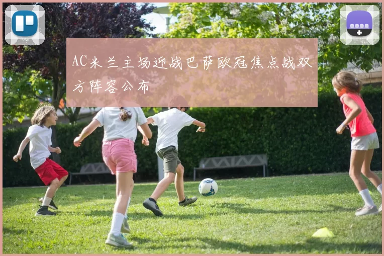 AC米兰主场迎战巴萨欧冠焦点战双方阵容公布