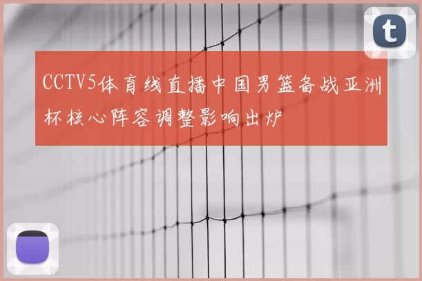 CCTV5体育线直播中国男篮备战亚洲杯核心阵容调整影响出炉