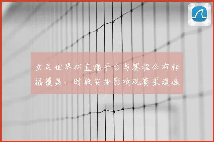 女足世界杯直播平台与赛程公布转播覆盖、时段安排影响观赛渠道选择