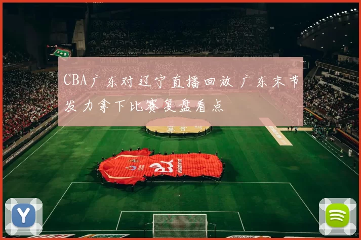 CBA广东对辽宁直播回放 广东末节发力拿下比赛复盘看点