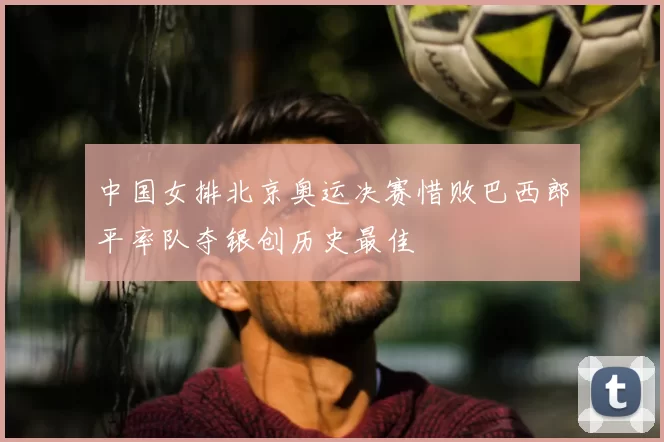 中国女排北京奥运决赛惜败巴西郎平率队夺银创历史最佳