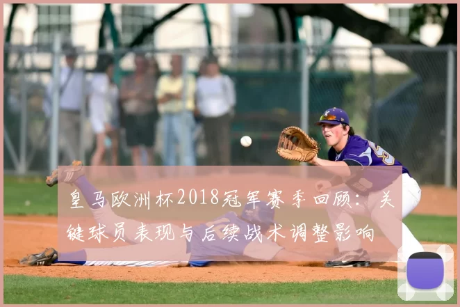 皇马欧洲杯2018冠军赛季回顾：关键球员表现与后续战术调整影响