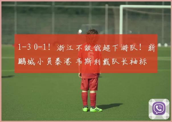 1-3 0-1!浙江不敌俄超下游队!新鹏城小负泰港 韦斯利戴队长袖标