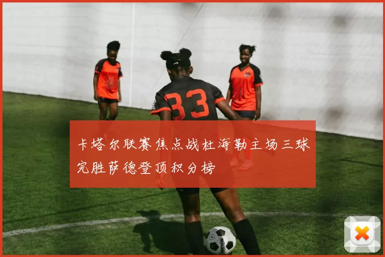 卡塔尔联赛焦点战杜海勒主场三球完胜萨德登顶积分榜