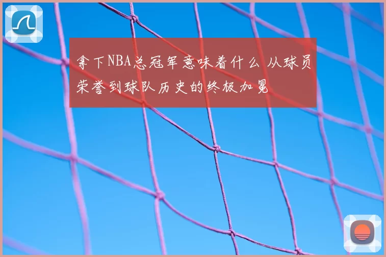 拿下NBA总冠军意味着什么 从球员荣誉到球队历史的终极加冕