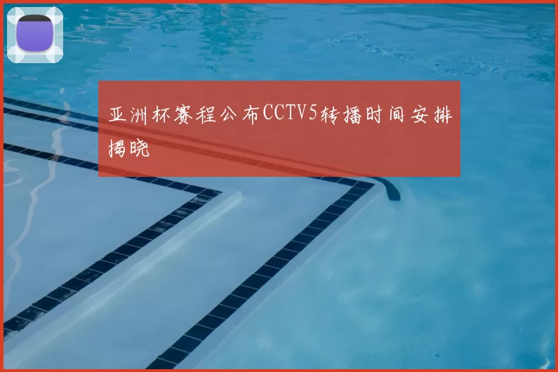 亚洲杯赛程公布CCTV5转播时间安排揭晓