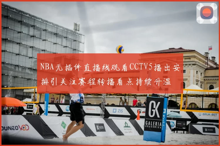 NBA无插件直播线观看CCTV5播出安排引关注赛程转播看点持续升温