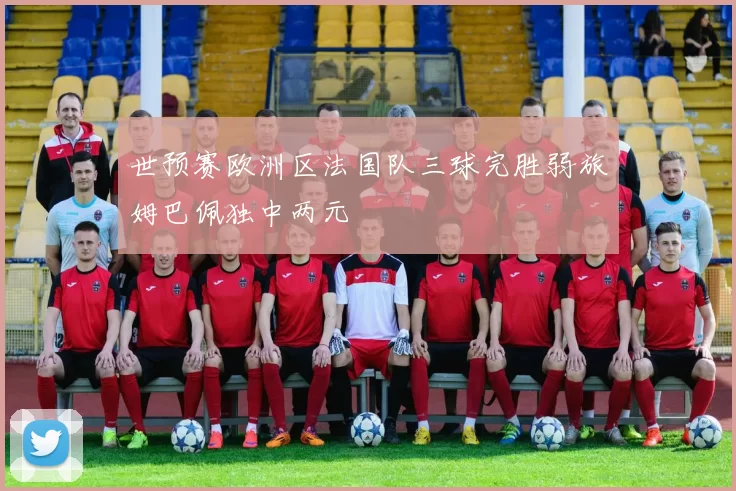 世预赛欧洲区法国队三球完胜弱旅姆巴佩独中两元