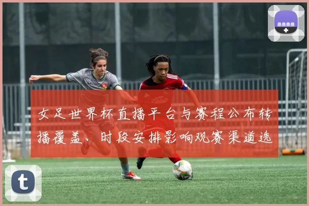 女足世界杯直播平台与赛程公布转播覆盖、时段安排影响观赛渠道选择