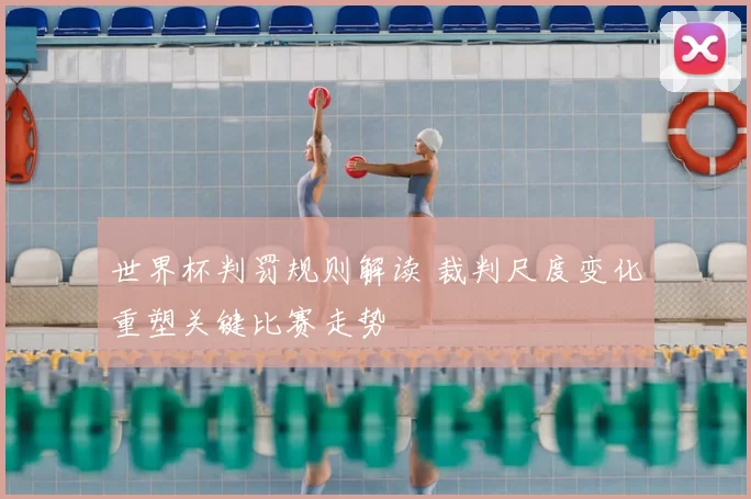 世界杯判罚规则解读 裁判尺度变化重塑关键比赛走势