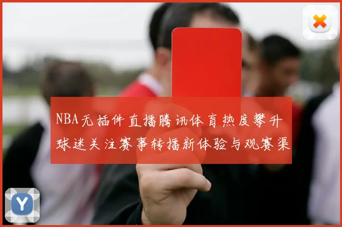 NBA无插件直播腾讯体育热度攀升 球迷关注赛事转播新体验与观赛渠道变化