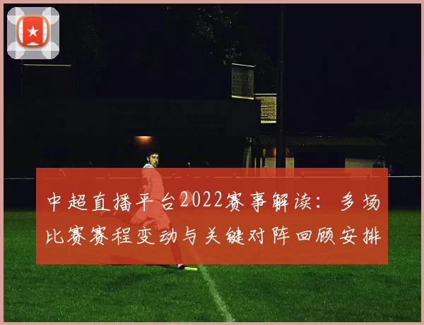 中超直播平台2022赛事解读：多场比赛赛程变动与关键对阵回顾安排
