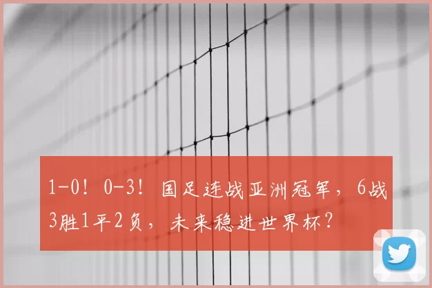 1-0！0-3！国足连战亚洲冠军，6战3胜1平2负，未来稳进世界杯？