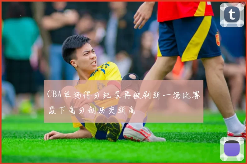 CBA单场得分纪录再被刷新一场比赛轰下高分创历史新高