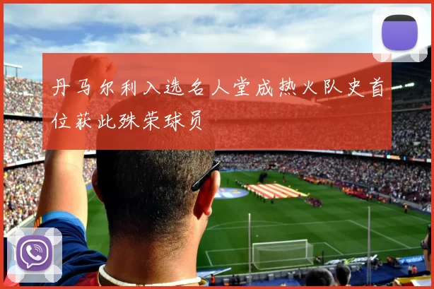 丹马尔利入选名人堂成热火队史首位获此殊荣球员