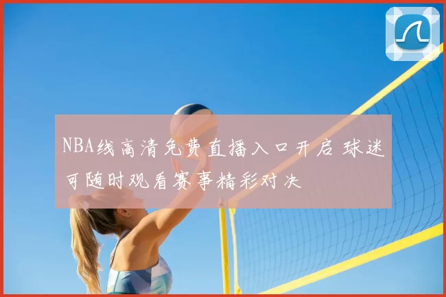 NBA线高清免费直播入口开启 球迷可随时观看赛事精彩对决