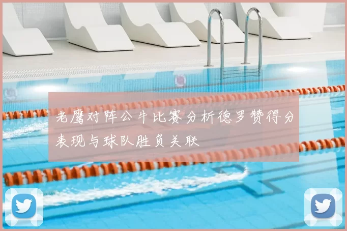 老鹰对阵公牛比赛分析德罗赞得分表现与球队胜负关联