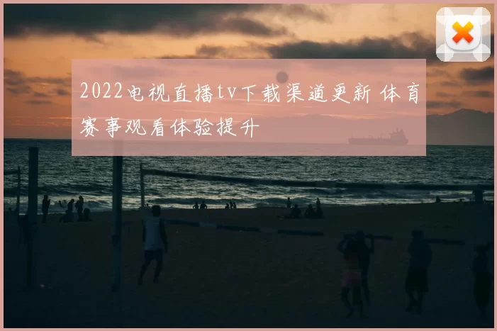 2022电视直播tv下载渠道更新 体育赛事观看体验提升