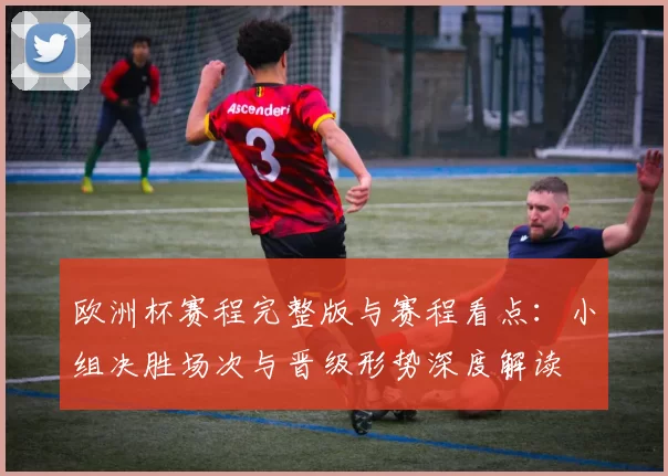欧洲杯赛程完整版与赛程看点：小组决胜场次与晋级形势深度解读