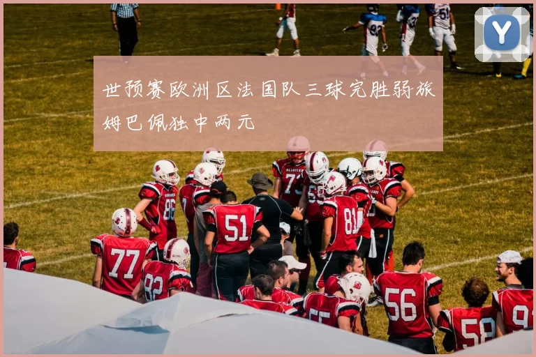 世预赛欧洲区法国队三球完胜弱旅姆巴佩独中两元