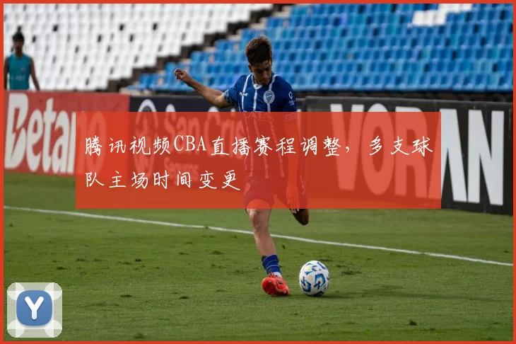 腾讯视频CBA直播赛程调整，多支球队主场时间变更