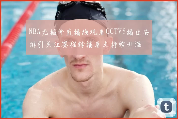NBA无插件直播线观看CCTV5播出安排引关注赛程转播看点持续升温