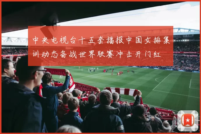中央电视台十五套播报中国女排集训动态备战世界联赛冲击开门红