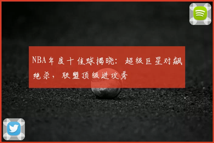 NBA年度十佳球揭晓：超级巨星对飙绝杀，联盟顶级进攻秀