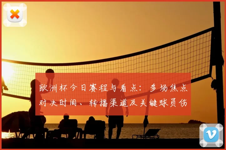 欧洲杯今日赛程与看点：多场焦点对决时间、转播渠道及关键球员伤停影响