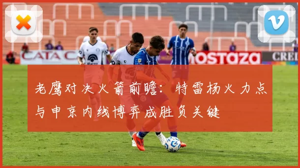 老鹰对决火箭前瞻：特雷杨火力点与申京内线博弈成胜负关键