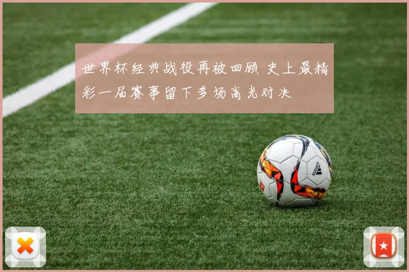 世界杯经典战役再被回顾 史上最精彩一届赛事留下多场高光对决